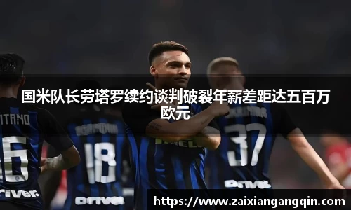 国米队长劳塔罗续约谈判破裂年薪差距达五百万欧元