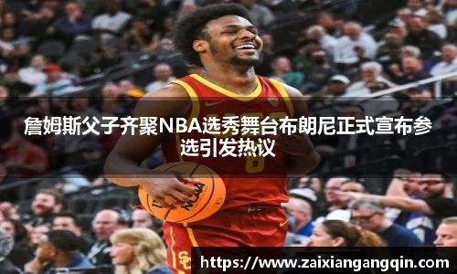 詹姆斯父子齐聚NBA选秀舞台布朗尼正式宣布参选引发热议
