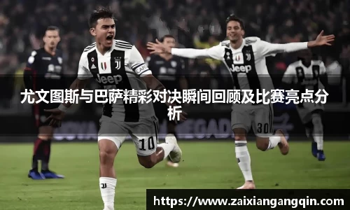 尤文图斯与巴萨精彩对决瞬间回顾及比赛亮点分析