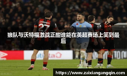 狼队与沃特福激战正酣谁能在英超赛场上笑到最后