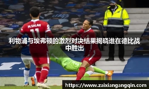 利物浦与埃弗顿的激烈对决结果揭晓谁在德比战中胜出